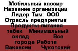 Мобильный кассир › Название организации ­ Лидер Тим, ООО › Отрасль предприятия ­ Продукты питания, табак › Минимальный оклад ­ 24 759 - Все города Работа » Вакансии   . Чукотский АО